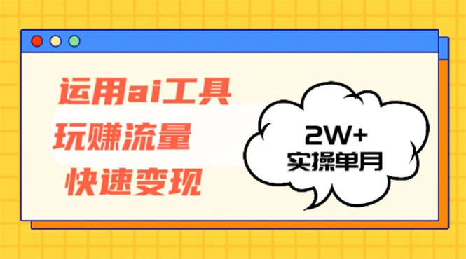运用AI工具玩赚流量快速变现 实操单月2w+-AI网创