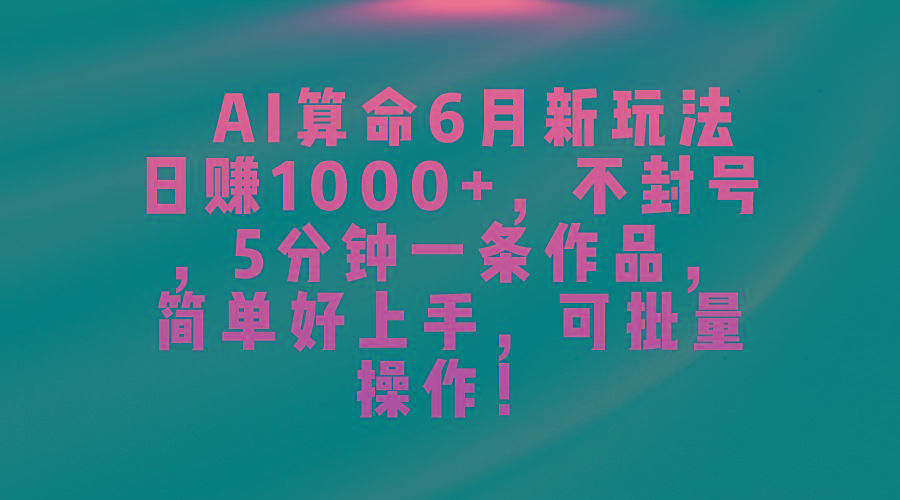AI算命6月新玩法，日赚1000+，不封号，5分钟一条作品，简单好上手，可…-AI网创