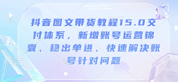 抖音图文带货教程15.0交付体系，新增账号运营锦囊、稳出单进、快速解决账号针对问题-AI网创