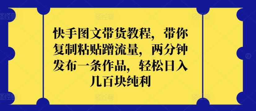 快手图文带货教程，带你复制粘贴蹭流量，两分钟发布一条作品，轻松日入几百块纯利【揭秘】-AI网创