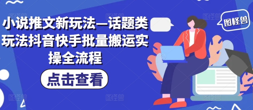 小说推文新玩法—话题类玩法抖音快手批量搬运实操全流程-AI网创