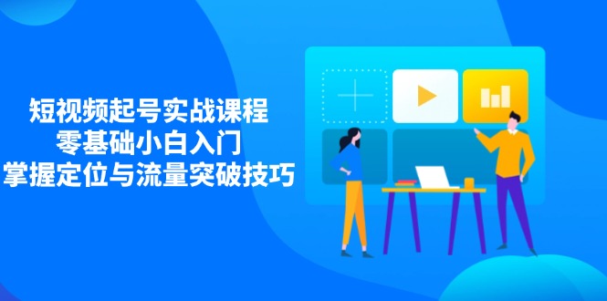 短视频起号实战课程，零基础小白入门，掌握定位与流量突破技巧-AI网创