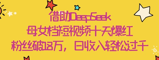 借助DeepSeek，母女档短视频十天爆红，粉丝破18W，日收入轻松几张-AI网创