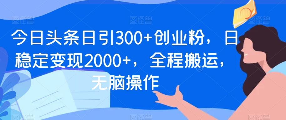 今日头条日引300+创业粉，日稳定变现2000+，全程搬运，无脑操作-AI网创