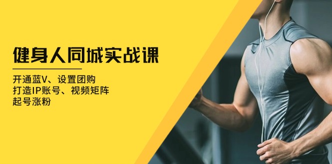 健身人 同城实战课：开通蓝V、设置团购、打造IP账号、视频矩阵、起号涨粉-AI网创