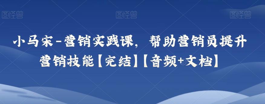 小马宋-营销实践课，帮助营销员提升营销技能【完结】【音频+文档】-AI网创