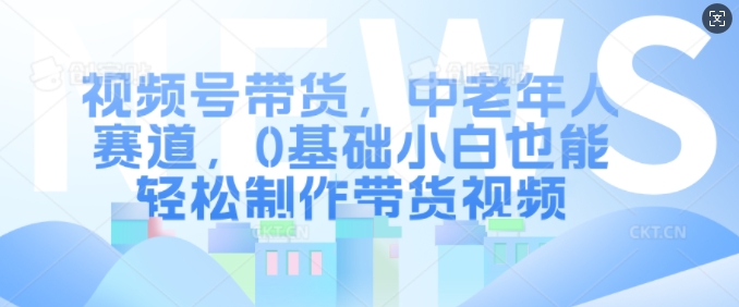 视频号带货，中老年人赛道，0基础小白也能轻松制作带货视频-AI网创