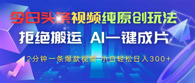 今日头条视频纯原创玩法，AI一键成片，2分钟一条视频，轻松日入300+-AI网创