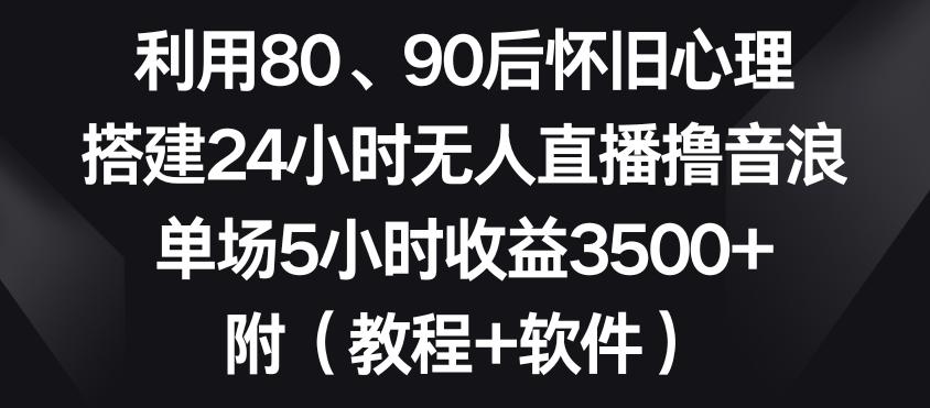 利用80、90后怀旧心理，搭建24小时无人直播撸音浪，单场5小时收益3500+(教程+软件)【揭秘】-AI网创