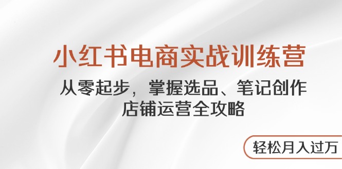 小红书电商实战训练营，从零起步，掌握选品、笔记创作、店铺运营全攻略…-AI网创