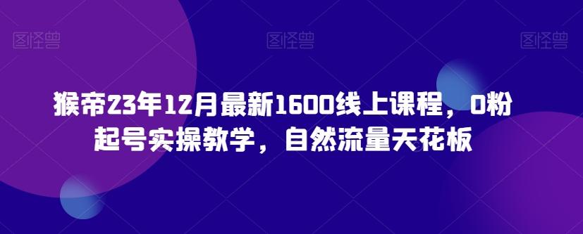 猴帝23年12月最新1600线上课程，0粉起号实操教学，自然流量天花板-AI网创