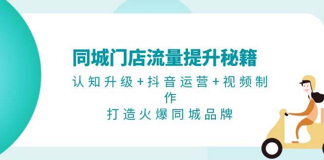 同城门店流量提升秘籍：认知升级+抖音运营+视频制作，打造火爆同城品牌-AI网创