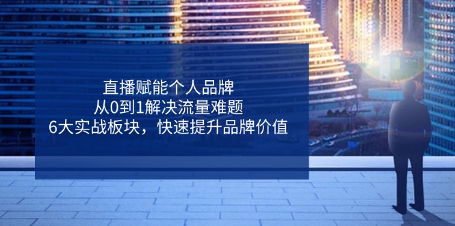 直播赋能个人品牌，从0到1解决流量难题，6大实战板块，快速提升品牌价值-AI网创