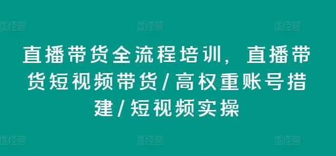 直播带货全流程培训，直播带货短视频带货/高权重账号措建/短视频实操-AI网创