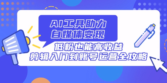 AI工具助力自媒体变现，低粉也能高收益，剪辑入门到账号运营全攻略-AI网创