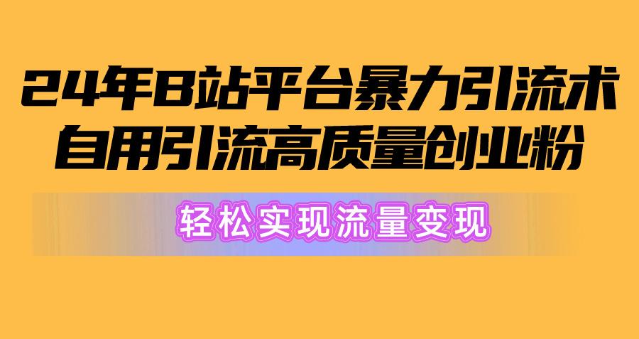 2024年B站平台暴力引流术，自用引流高质量创业粉，轻松实现流量变现！-AI网创