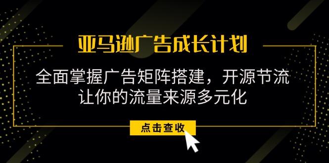 亚马逊-广告成长计划，掌握广告矩阵搭建/开源节流/流量来源多元化-AI网创