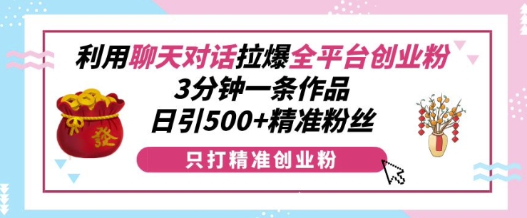 利用聊天对话拉爆全平台创业粉，3分钟一条作品，日引500+精准粉丝-AI网创