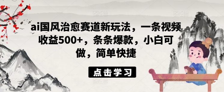 ai国风治愈赛道新玩法，一条视频收益500+，条条爆款，小白可做，简单快捷-AI网创
