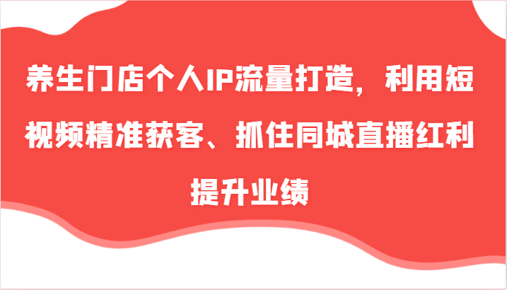 养生门店个人IP流量打造，利用短视频精准获客、抓住同城直播红利提升业绩(57节)-AI网创