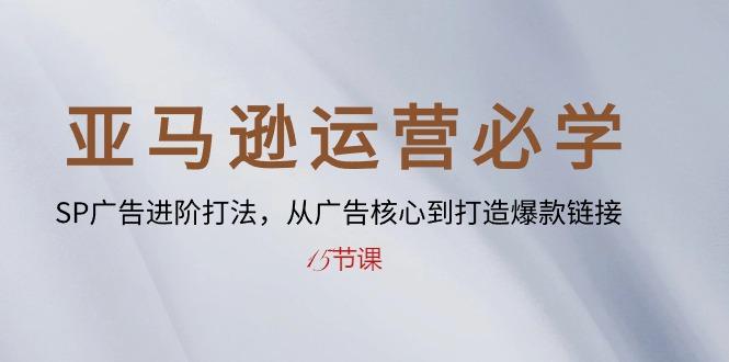 亚马逊运营必学： SP广告进阶打法，从广告核心到打造爆款链接-15节课-AI网创