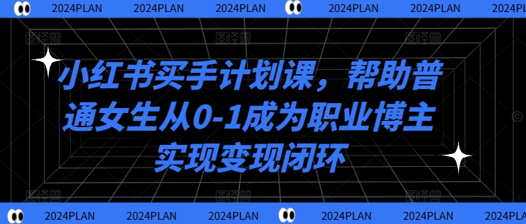 小红书买手计划课，帮助普通女生从0-1成为职业博主实现变现闭环-AI网创