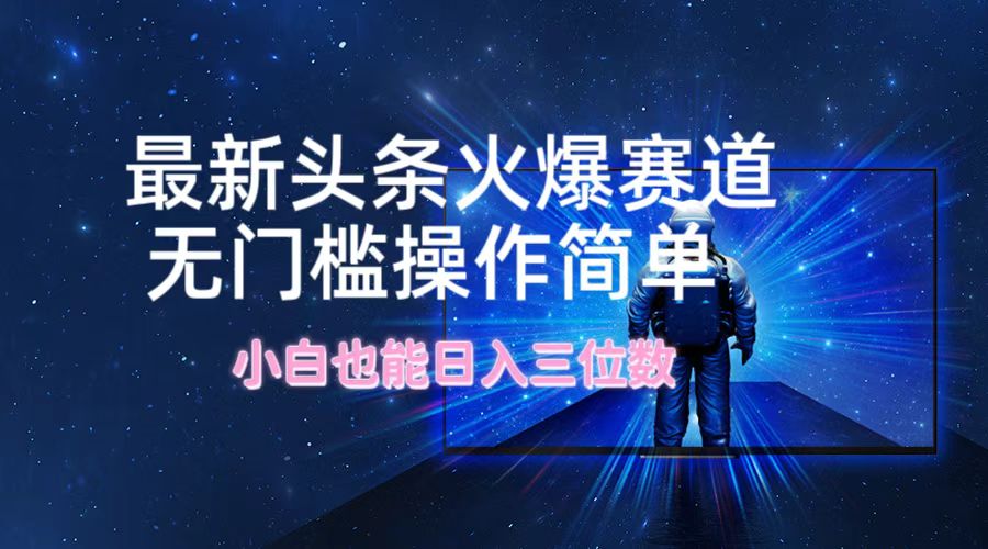 最新头条火爆赛道，无门槛操作简单，小白也能日入三位数-AI网创