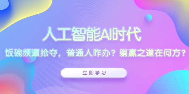 人工智能AI时代，饭碗频遭抢夺，普通人咋办？躺赢之道在何方？-AI网创