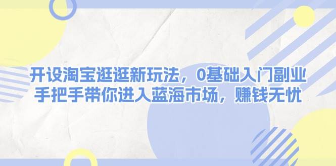 开设淘宝逛逛新玩法，0基础入门副业，手把手带你进入蓝海市场，赚钱无忧-AI网创