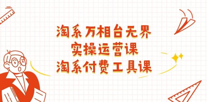 淘系-万相台无界实操运营课：淘系 付费工具课(40节课-AI网创
