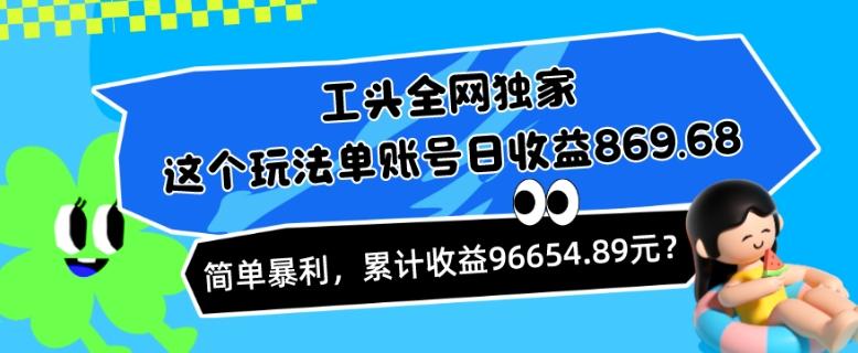 工头全网独家，这个玩法单账号日收益869.68，简单暴利，累计收益96654.89元？-AI网创