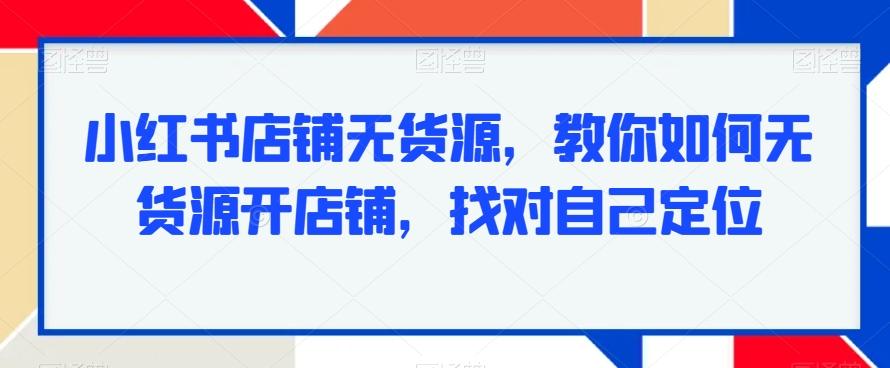 小红书店铺无货源，教你如何无货源开店铺，找对自己定位-AI网创