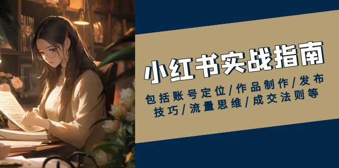 小红书实战指南，包括账号定位/作品制作/发布技巧/流量思维/成交法则等-AI网创