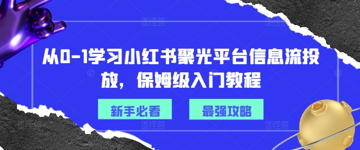 从0-1学习小红书聚光平台信息流投放，保姆级入门教程-AI网创