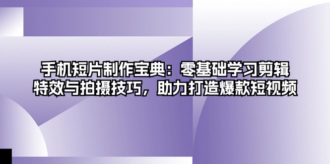 手机短片制作宝典：零基础学习剪辑、特效与拍摄技巧，助力打造爆款短视频-AI网创