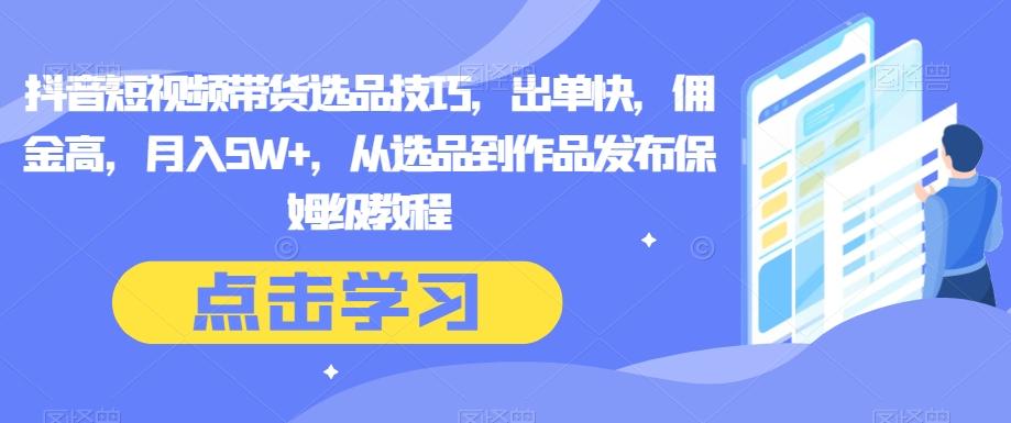 抖音短视频带货选品技巧，出单快，佣金高，月入5W+，从选品到作品发布保姆级教程-AI网创