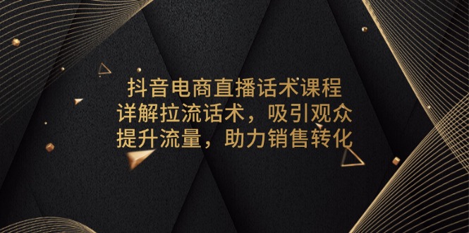 抖音电商直播话术课程，详解拉流话术，吸引观众，提升流量，助力销售转化-AI网创