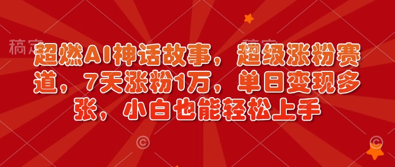 超燃AI神话故事，超级涨粉赛道，7天涨粉1万，单日变现多张，小白也能轻松上手(附详细教程)-AI网创