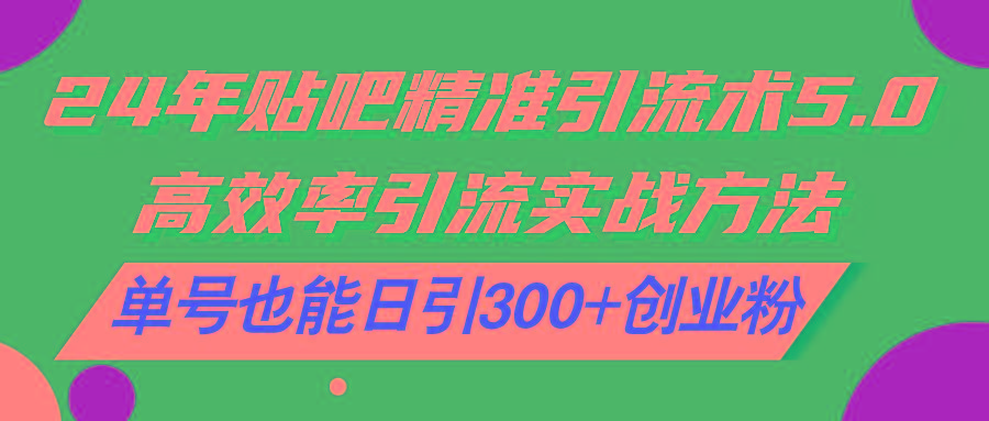 24年贴吧精准引流术5.0，高效率引流实战方法，单号也能日引300+创业粉-AI网创