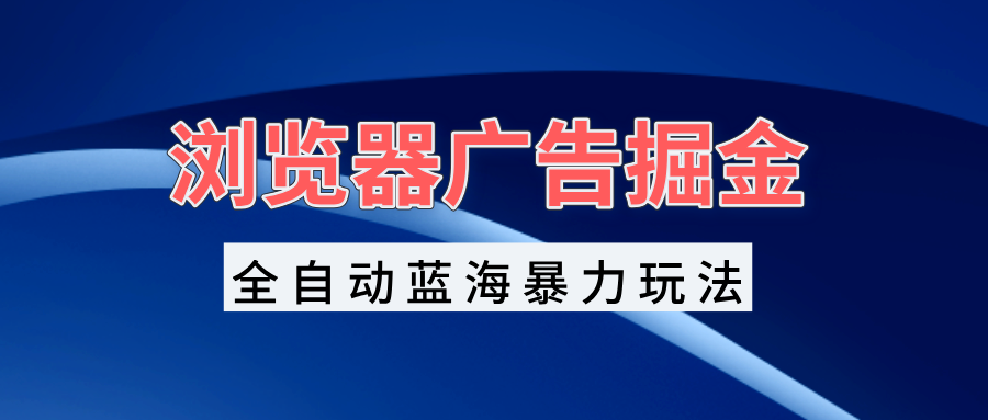 浏览器广告掘金，全自动蓝海暴力玩法，轻松日入1000+矩阵无脑开干-AI网创