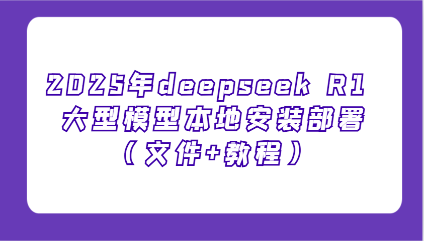 2025年deepseek R1 大型模型本地安装部署(文件+教程)，新手也能快速上手！-AI网创