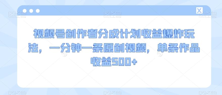 视频号创作者分成计划收益爆炸玩法，一分钟一条原创视频，单条作品收益500+-AI网创