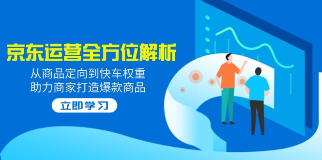 2025京东运营全方位解析：从商品定向到快车权重，助力商家打造爆款商品-AI网创