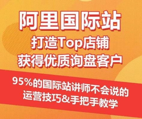 【阿里国际站】打造Top店铺&获得优质询盘客户，​95%的国际站讲师不会说的运营技巧-AI网创