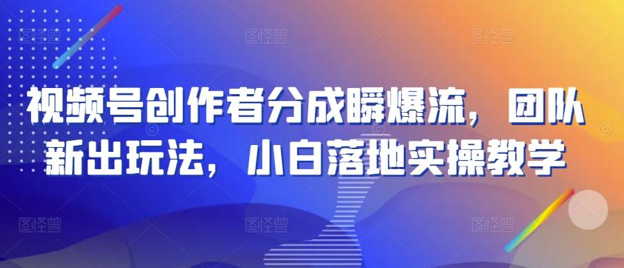 视频号创作者分成瞬爆流，团队新出玩法，小白落地实操教学【揭秘】-AI网创