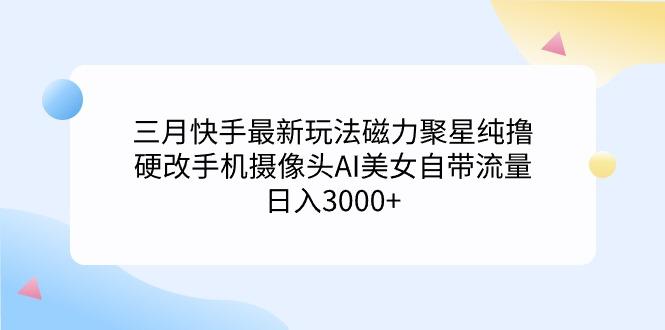 (9247期)三月快手最新玩法磁力聚星纯撸，硬改手机摄像头AI美女自带流量日入3000+…-AI网创