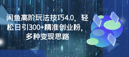 闲鱼高阶玩法技巧4.0，轻松日引300+精准创业粉，多种变现思路-AI网创