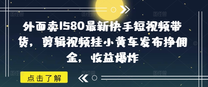 外面卖1580最新快手短视频带货，剪辑视频挂小黄车发布挣佣金，收益爆炸-AI网创