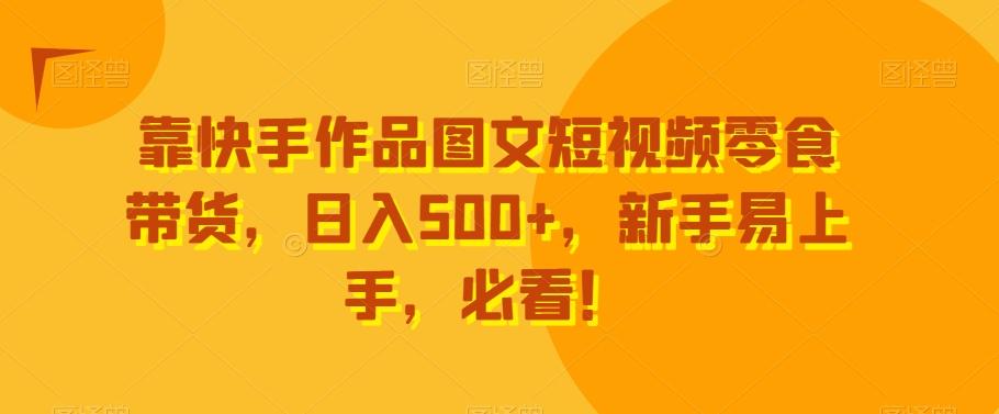 靠快手作品图文短视频零食带货，日入500+，新手易上手，必看！-AI网创