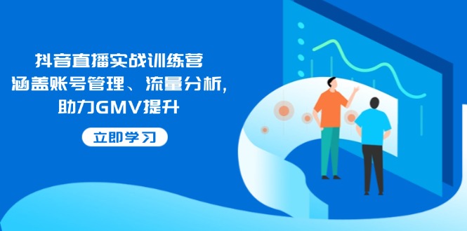 抖音直播实战训练营：涵盖账号管理、流量分析, 助力GMV提升-AI网创